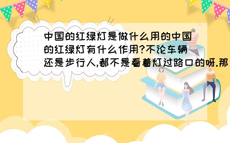 中国的红绿灯是做什么用的中国的红绿灯有什么作用?不论车辆还是步行人,都不是看着灯过路口的呀.那么十字路口的红绿灯是做什么用的呢?很令人费解啊.PS:本人在国外,在这里,绿灯是表示可