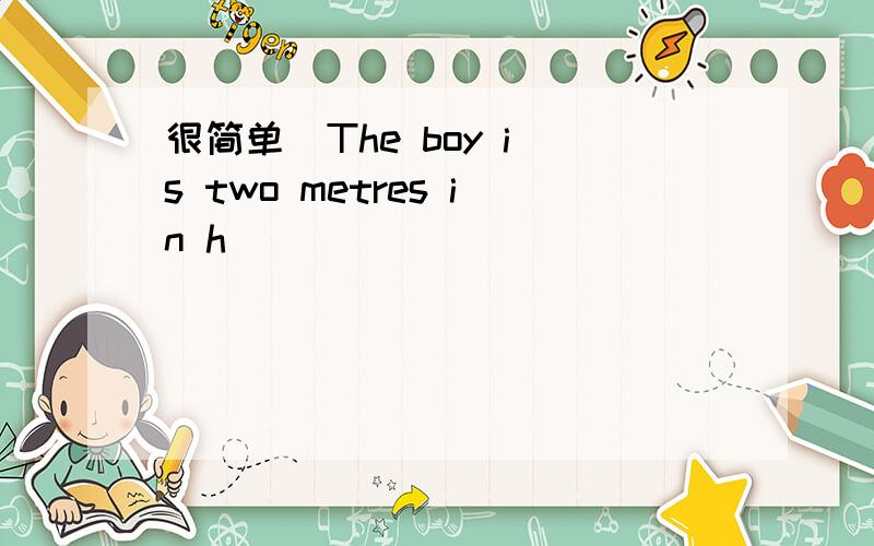 很简单  The boy is two metres in h___