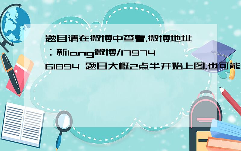 题目请在微博中查看.微博地址：新lang微博/1797461894 题目大概2点半开始上图，也可能不上。有兴趣的朋友mark一下。