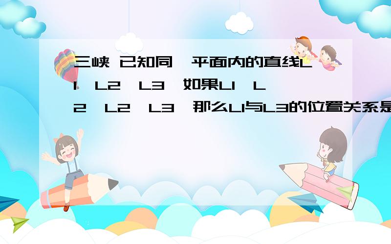 三峡 已知同一平面内的直线L1,L2,L3,如果L1⊥L2,L2⊥L3,那么L1与L3的位置关系是同上已知同一平面内的直线L1，L2，L3，如果L1⊥L2,L2⊥L3，那么L1与L3的位置关系是