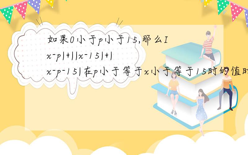 如果0小于p小于15,那么Ix-p|+||x-15|+|x-p-15|在p小于等于x小于等于15时的值时多少?SOS!