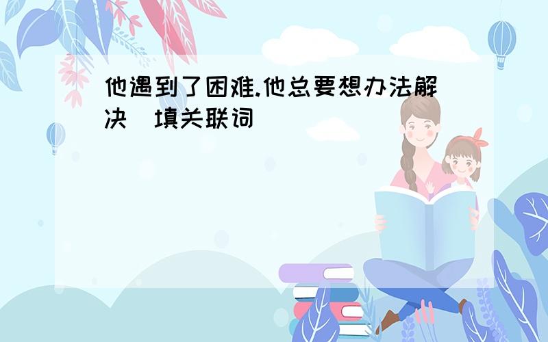 他遇到了困难.他总要想办法解决(填关联词)