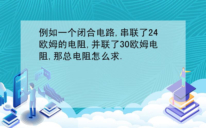 例如一个闭合电路,串联了24欧姆的电阻,并联了30欧姆电阻,那总电阻怎么求.