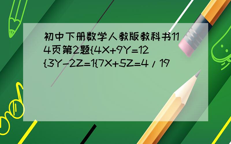 初中下册数学人教版教科书114页第2题{4X+9Y=12{3Y-2Z=1{7X+5Z=4/19