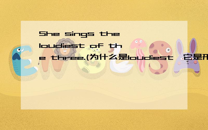 She sings the loudiest of the three.(为什么是loudiest,它是形容词,副词修饰动词)