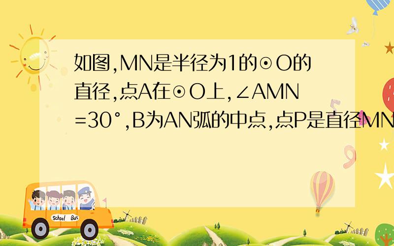 如图,MN是半径为1的⊙O的直径,点A在⊙O上,∠AMN=30°,B为AN弧的中点,点P是直径MN上一个动点,则PA+PB