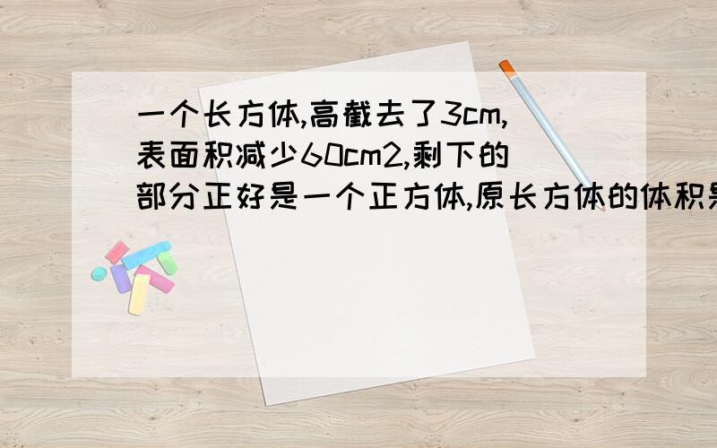 一个长方体,高截去了3cm,表面积减少60cm2,剩下的部分正好是一个正方体,原长方体的体积是多少