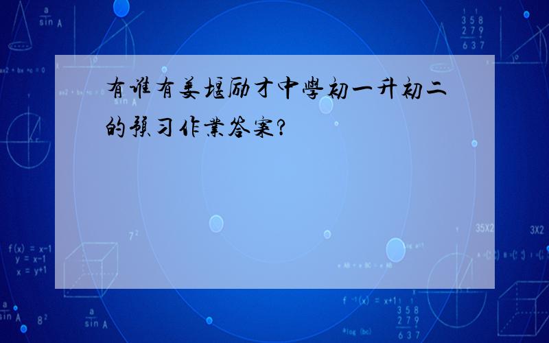 有谁有姜堰励才中学初一升初二的预习作业答案?