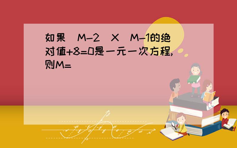 如果(M-2）X^M-1的绝对值+8=0是一元一次方程,则M=