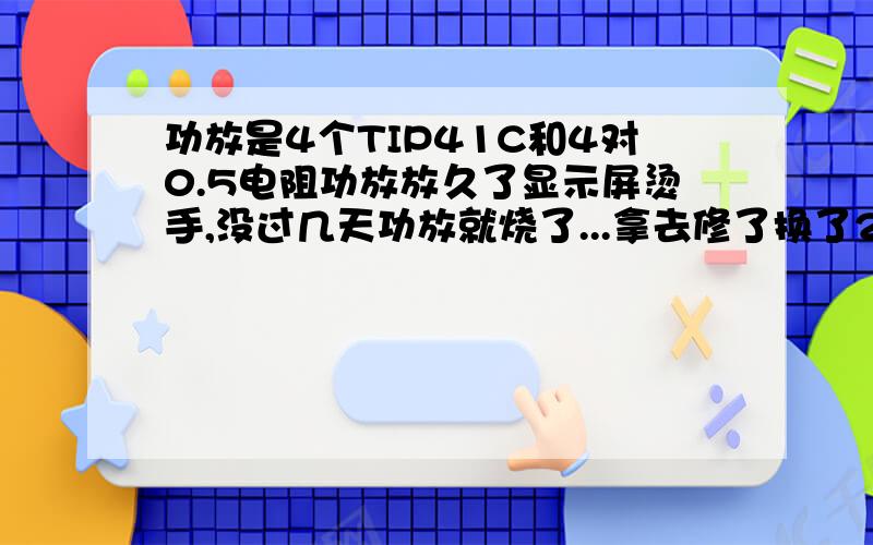 功放是4个TIP41C和4对0.5电阻功放放久了显示屏烫手,没过几天功放就烧了...拿去修了换了2对0.5的电阻和2个41C 用了不到几天旁边的41c和0.5的电阻又烧了.旁边的220电阻还有别的也有个别坏的｛悲