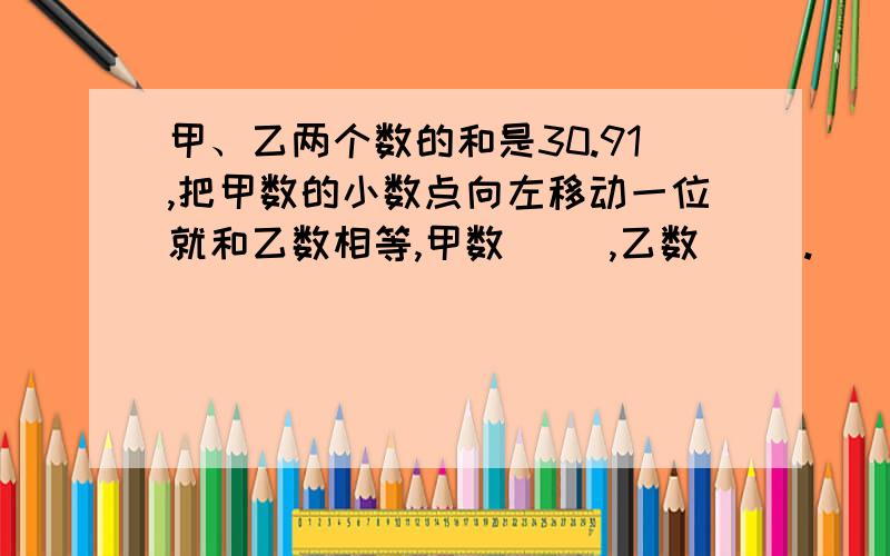 甲、乙两个数的和是30.91,把甲数的小数点向左移动一位就和乙数相等,甲数（ ）,乙数（ ）.