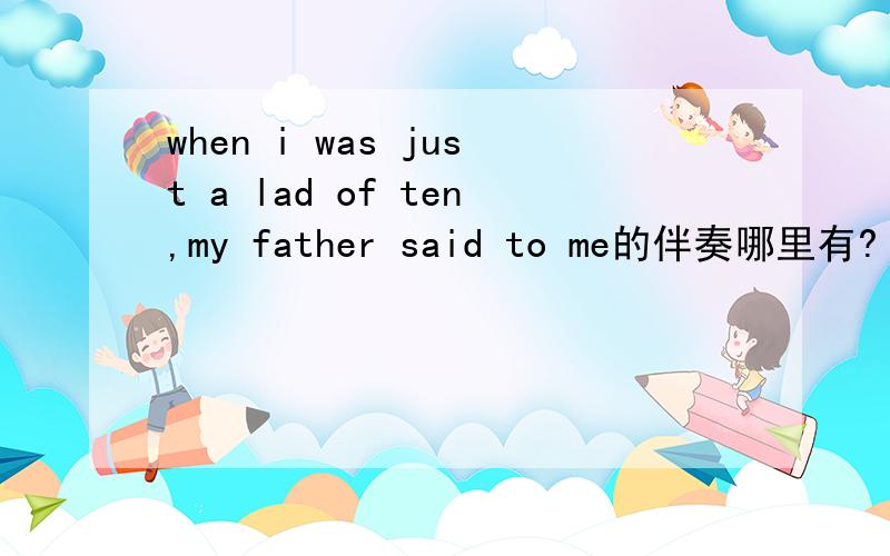 when i was just a lad of ten,my father said to me的伴奏哪里有?