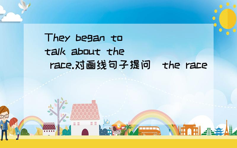 They began to talk about the race.对画线句子提问(the race)