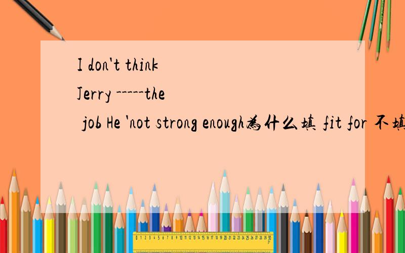 I don't think Jerry -----the job He 'not strong enough为什么填 fit for 不填fits for 又为什么不填fit