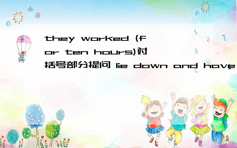 they worked (for ten hours)对括号部分提问 lie down and have a rest的否定句