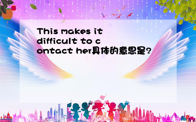 This makes it difficult to contact her具体的意思是?