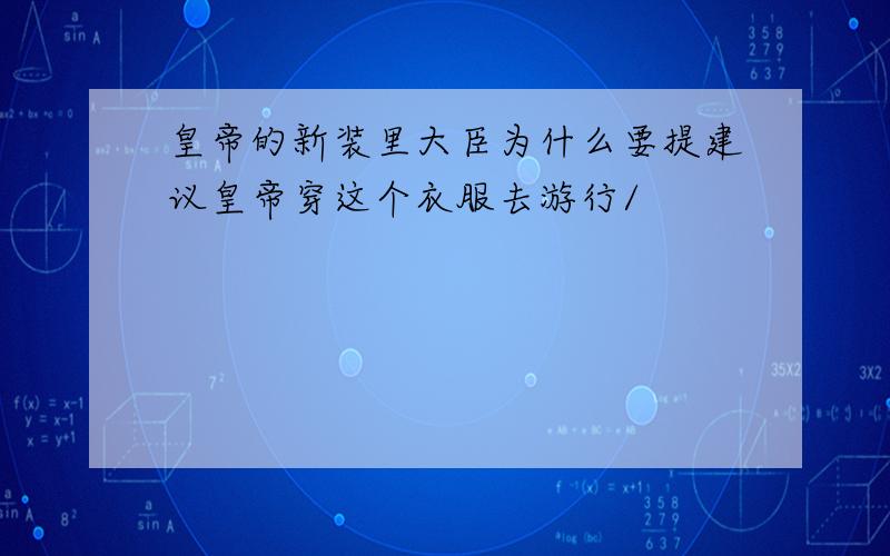 皇帝的新装里大臣为什么要提建议皇帝穿这个衣服去游行/