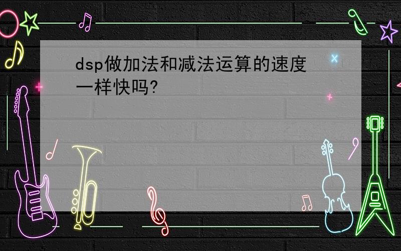 dsp做加法和减法运算的速度一样快吗?