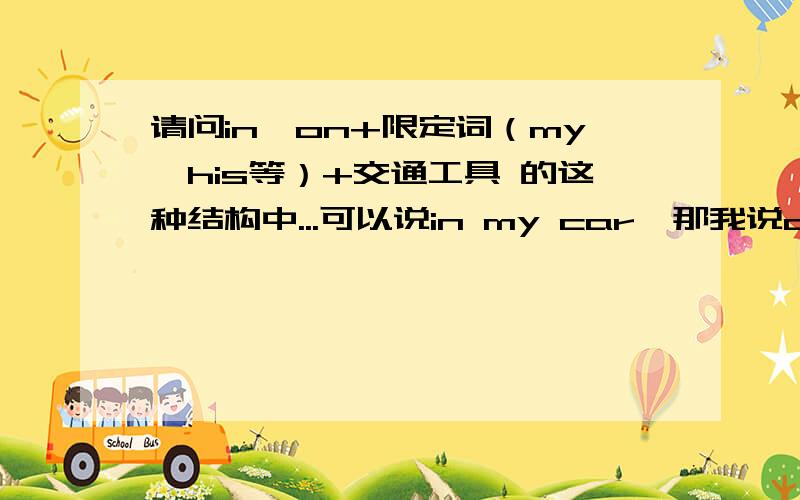 请问in∕on+限定词（my、his等）+交通工具 的这种结构中...可以说in my car,那我说on my car 如果我要说bike,是不是应该是on my bike,总觉得in my bike有点怪你们说呢?