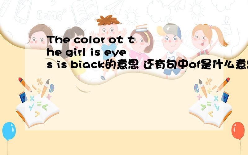 The color ot the girl is eyes is biack的意思 还有句中of是什么意思