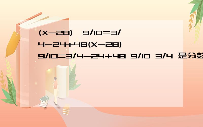 (X-28)×9/10=3/4-24+48(X-28)×9/10=3/4-24+48 9/10 3/4 是分数