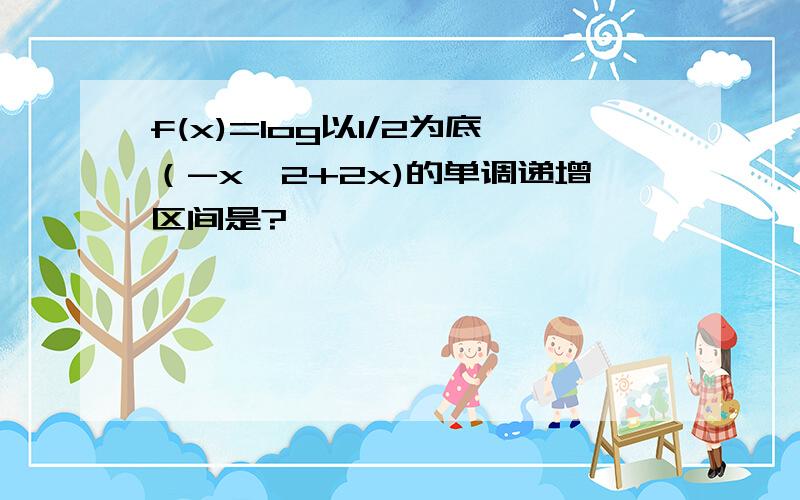 f(x)=log以1/2为底（-x^2+2x)的单调递增区间是?