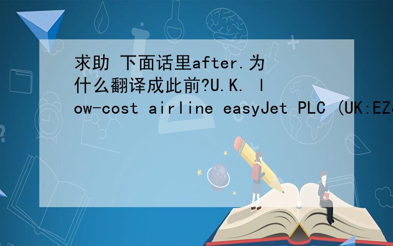 求助 下面话里after.为什么翻译成此前?U.K. low-cost airline easyJet PLC (UK:EZJ 467.50, +15.90, +3.52%)  was one of the biggest movers, rising 4.1% after the company said it has resolved a dispute with its biggest shareholders and the own