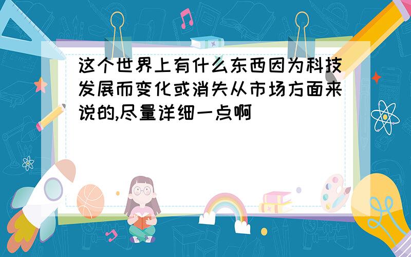 这个世界上有什么东西因为科技发展而变化或消失从市场方面来说的,尽量详细一点啊