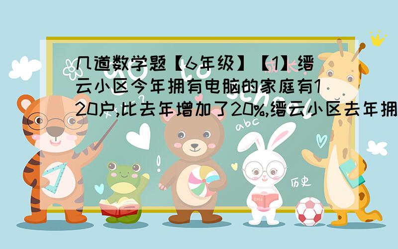 几道数学题【6年级】【1】缙云小区今年拥有电脑的家庭有120户,比去年增加了20%,缙云小区去年拥有电脑的家庭有多少户?【2】小明家去年收小麦300kg,前年收小麦250kg去年收的小麦比前年的小