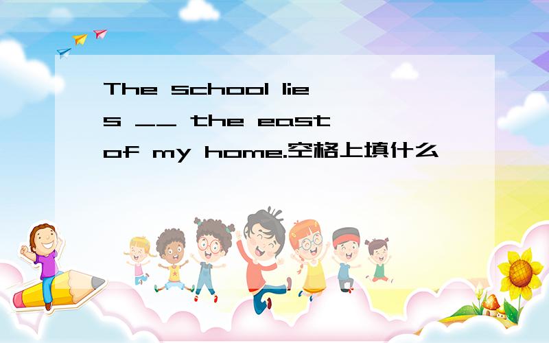 The school lies __ the east of my home.空格上填什么