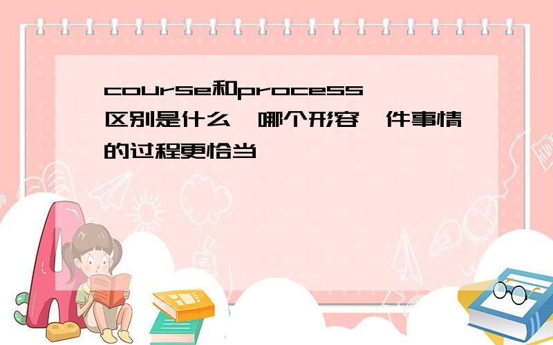 course和process区别是什么,哪个形容一件事情的过程更恰当