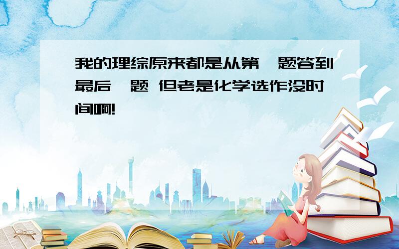 我的理综原来都是从第一题答到最后一题 但老是化学选作没时间啊!