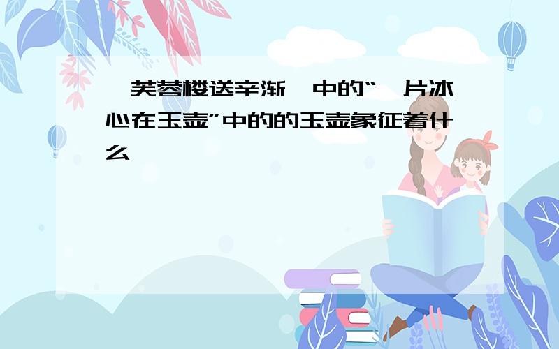 《芙蓉楼送辛渐》中的“一片冰心在玉壶”中的的玉壶象征着什么