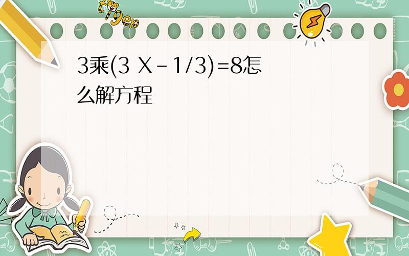 3乘(3 X-1/3)=8怎么解方程