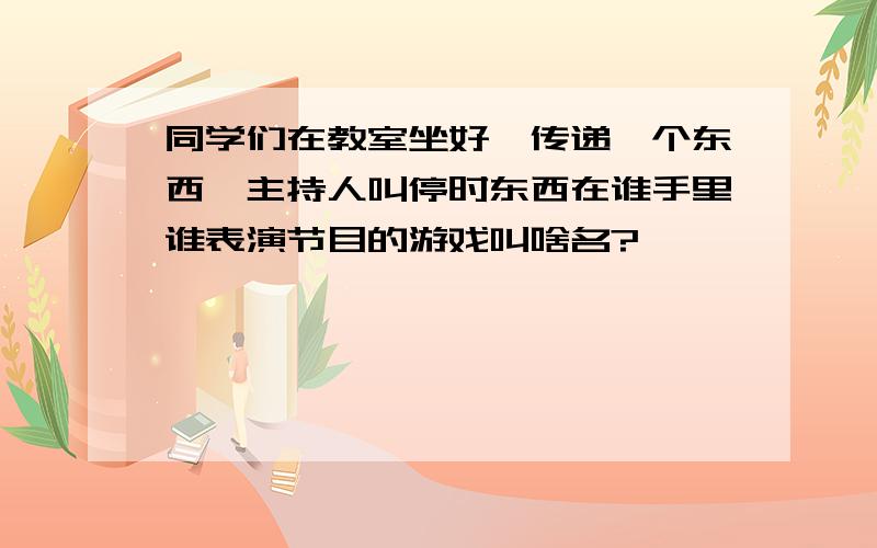 同学们在教室坐好,传递一个东西,主持人叫停时东西在谁手里谁表演节目的游戏叫啥名?