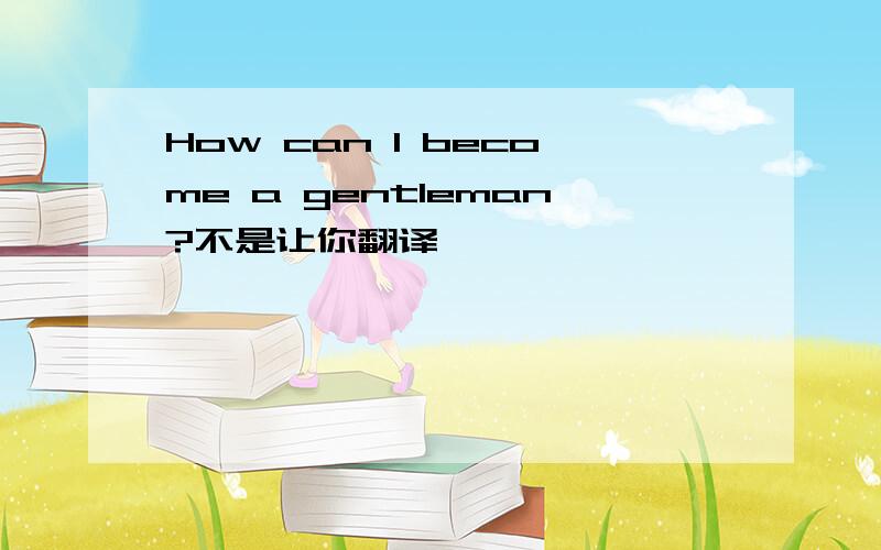 How can I become a gentleman?不是让你翻译…