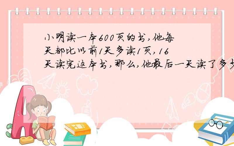 小明读一本600页的书,他每天都比以前1天多读1页,16天读完这本书,那么,他最后一天读了多少页?急