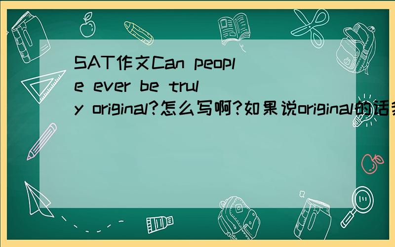 SAT作文Can people ever be truly original?怎么写啊?如果说original的话我会写,但加上ever的话怎么写?