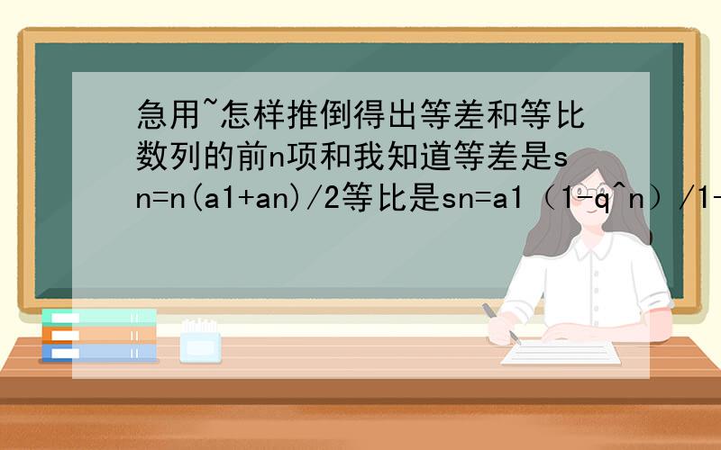 急用~怎样推倒得出等差和等比数列的前n项和我知道等差是sn=n(a1+an)/2等比是sn=a1（1-q^n）/1-q我要的是怎样推倒得出以上式子