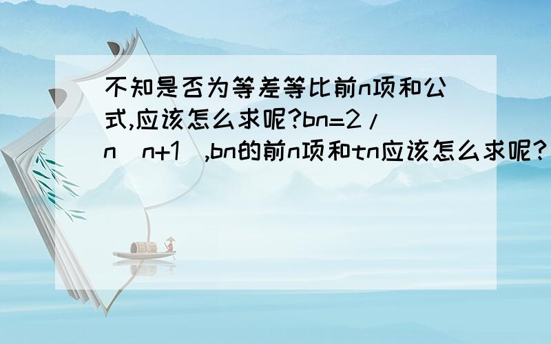 不知是否为等差等比前n项和公式,应该怎么求呢?bn=2/n(n+1),bn的前n项和tn应该怎么求呢?