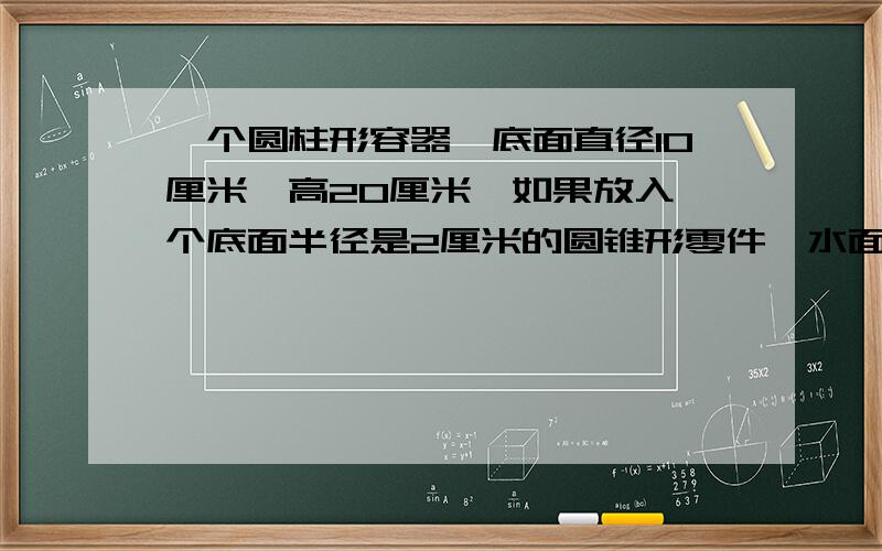 一个圆柱形容器,底面直径10厘米,高20厘米,如果放入一个底面半径是2厘米的圆锥形零件,水面会上升1厘米.求这个圆锥形零件的高.