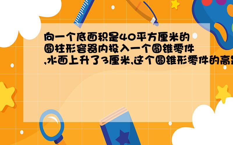 向一个底面积是40平方厘米的圆柱形容器内投入一个圆锥零件,水面上升了3厘米,这个圆锥形零件的高是12厘米,求它的底面积