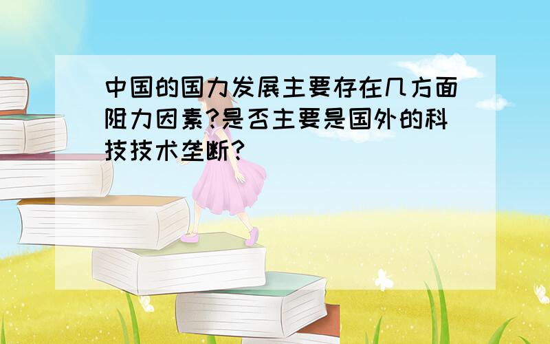 中国的国力发展主要存在几方面阻力因素?是否主要是国外的科技技术垄断?