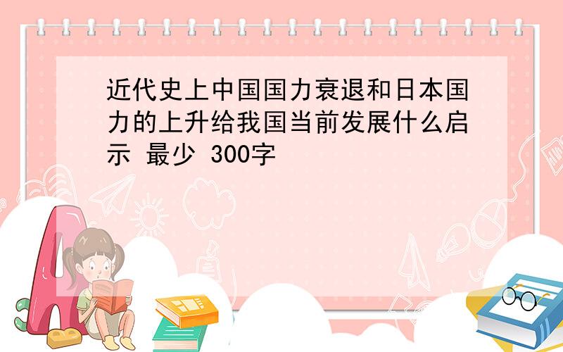 近代史上中国国力衰退和日本国力的上升给我国当前发展什么启示 最少 300字