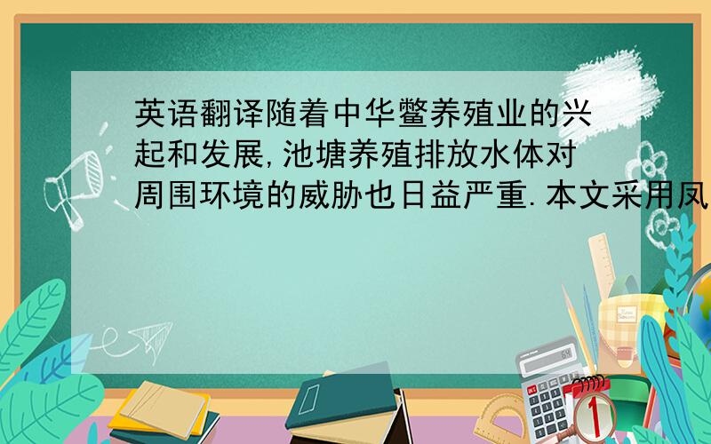 英语翻译随着中华鳖养殖业的兴起和发展,池塘养殖排放水体对周围环境的威胁也日益严重.本文采用凤眼莲、枯草芽孢杆菌、螺蛳作为试验材料,以中华鳖养殖排放废水的人工沟渠水体作为处