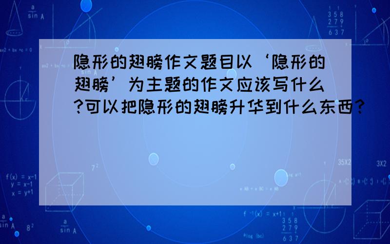 隐形的翅膀作文题目以‘隐形的翅膀’为主题的作文应该写什么?可以把隐形的翅膀升华到什么东西?