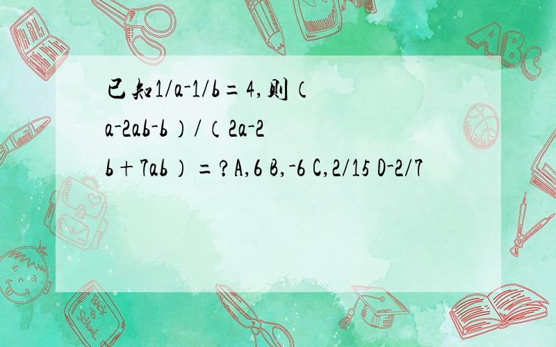 已知1/a-1/b=4,则（a-2ab-b）/（2a-2b+7ab）=?A,6 B,-6 C,2/15 D-2/7