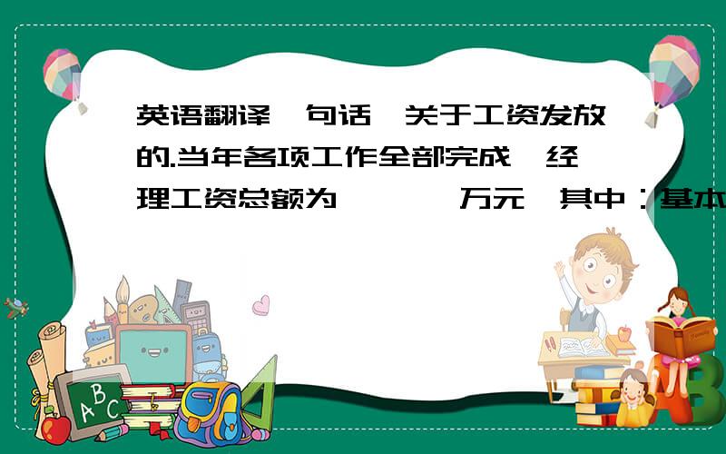 英语翻译一句话,关于工资发放的.当年各项工作全部完成,经理工资总额为       万元,其中：基本工资由本单位按现行经理工资标准发放,但最高不得超过年工资总额的50%,并向本公司财务部出据