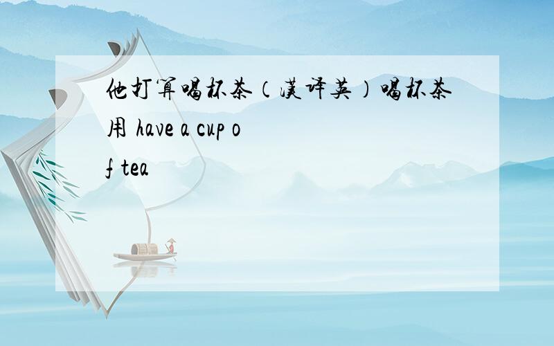 他打算喝杯茶（汉译英）喝杯茶用 have a cup of tea