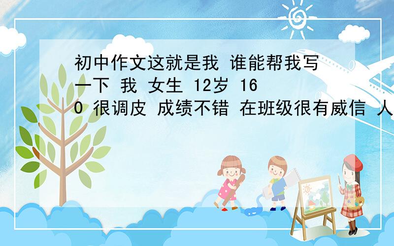 初中作文这就是我 谁能帮我写一下 我 女生 12岁 160 很调皮 成绩不错 在班级很有威信 人缘不错